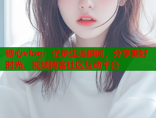 糖心vlog：记录生活瞬间，分享美好时光，视频博客社区互动平台  第2张