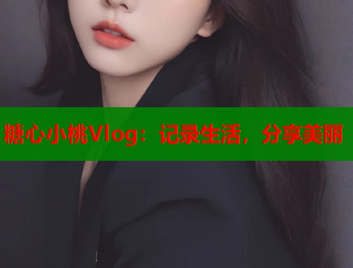 糖心小桃Vlog：记录生活，分享美丽
