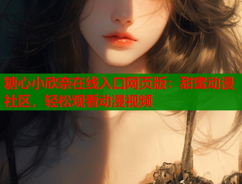 糖心小欣奈在线入口网页版：甜蜜动漫社区，轻松观看动漫视频