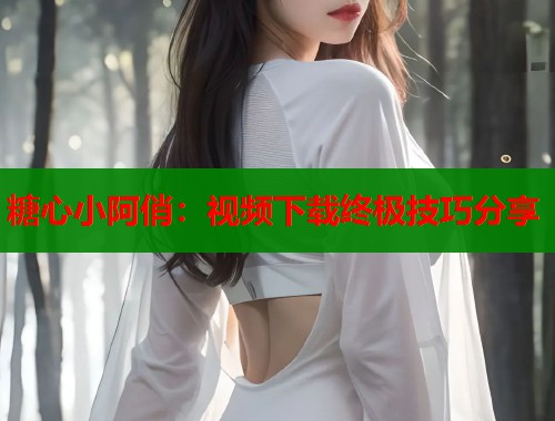 糖心小阿俏：视频下载终极技巧分享