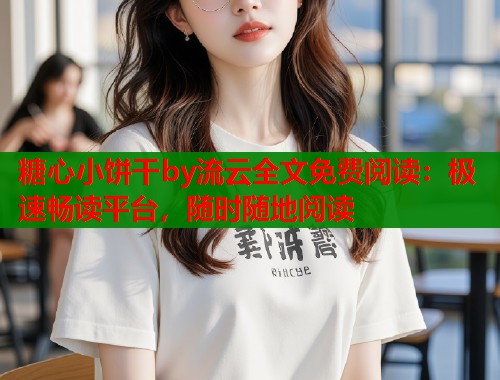 糖心小饼干by流云全文免费阅读：极速畅读平台，随时随地阅读