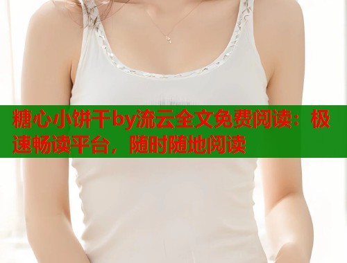 糖心小饼干by流云全文免费阅读：极速畅读平台，随时随地阅读  第2张