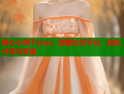 糖心小饼干pop：甜蜜社交平台，轻松分享与发现