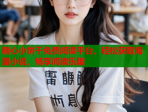 糖心小饼干免费阅读平台，轻松获取海量小说，畅享阅读乐趣
