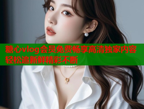 糖心vlog会员免费畅享高清独家内容轻松追新鲜精彩不断  第2张