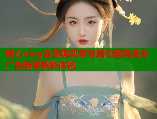 糖心vlog会员购买享专属内容高清无广告畅享精彩体验  第1张
