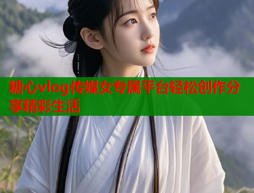 糖心vlog传媒女专属平台轻松创作分享精彩生活
