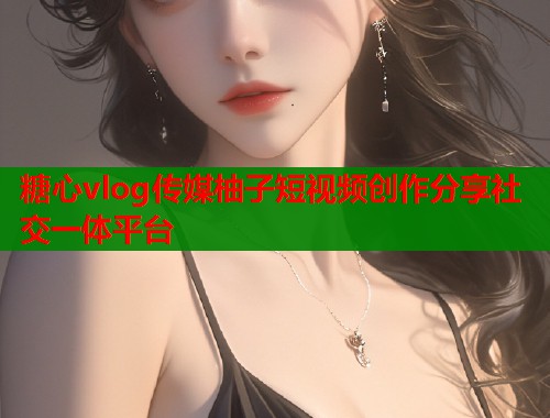 糖心vlog传媒柚子短视频创作分享社交一体平台  第1张