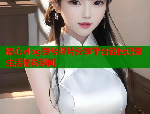 糖心vlog灵兮照片分享平台轻松记录生活精彩瞬间