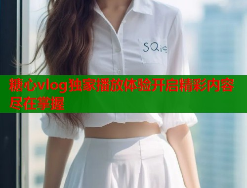 糖心vlog独家播放体验开启精彩内容尽在掌握