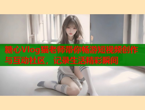 糖心Vlog猫老师带你畅游短视频创作与互动社区，记录生活精彩瞬间