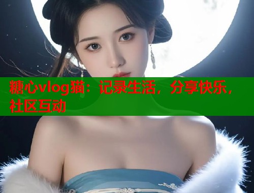 糖心vlog猫：记录生活，分享快乐，社区互动