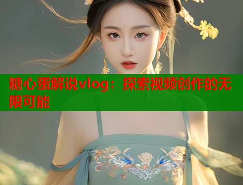 糖心蛋解说vlog：探索视频创作的无限可能