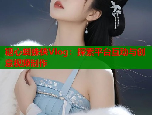 糖心蜘蛛侠Vlog：探索平台互动与创意视频制作