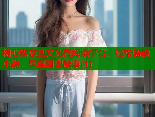 糖心蜜意全文免费阅读平台，轻松畅读小说，尽享甜蜜故事(1)