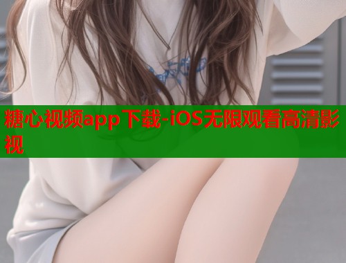 糖心视频app下载-iOS无限观看高清影视  第2张