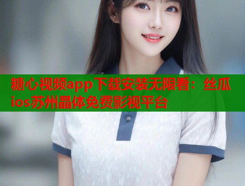 糖心视频app下载安装无限看：丝瓜ios苏州晶体免费影视平台