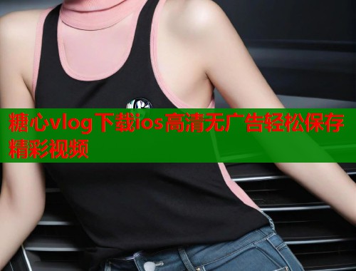 糖心vlog下载ios高清无广告轻松保存精彩视频  第2张