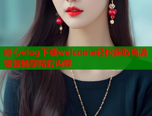 糖心vlog下载welcome轻松获取高清资源畅享精彩内容