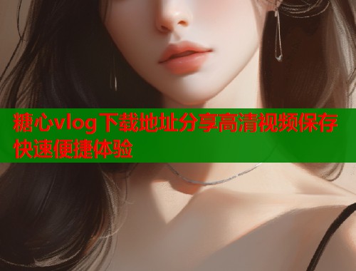糖心vlog下载地址分享高清视频保存快速便捷体验  第2张