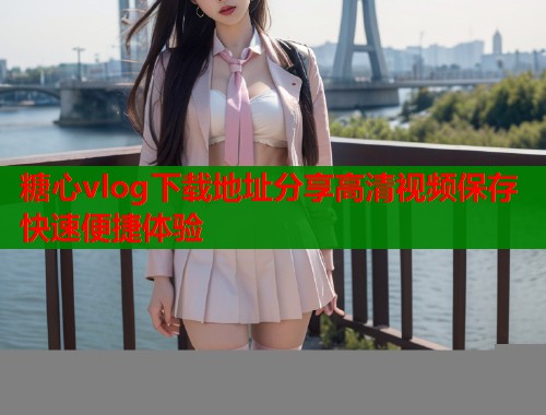 糖心vlog下载地址分享高清视频保存快速便捷体验