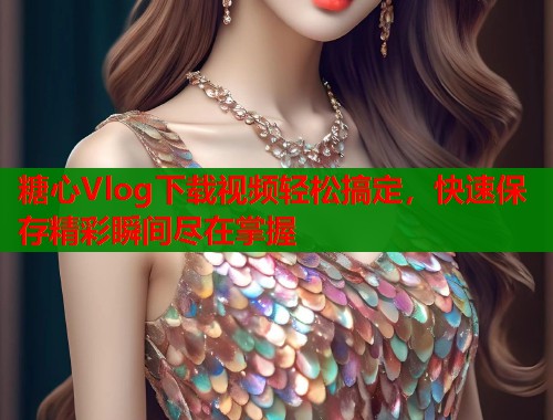 糖心Vlog下载视频轻松搞定，快速保存精彩瞬间尽在掌握  第2张