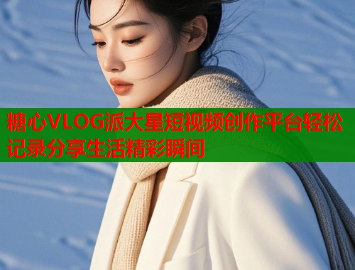 糖心VLOG派大星短视频创作平台轻松记录分享生活精彩瞬间