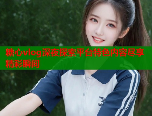 糖心vlog深夜探索平台特色内容尽享精彩瞬间  第2张