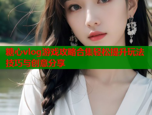 糖心vlog游戏攻略合集轻松提升玩法技巧与创意分享  第2张