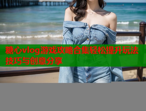 糖心vlog游戏攻略合集轻松提升玩法技巧与创意分享