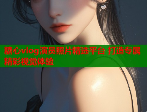 糖心vlog演员照片精选平台 打造专属精彩视觉体验