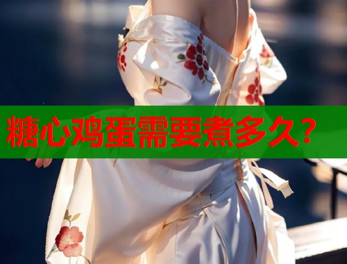 糖心鸡蛋需要煮多久？