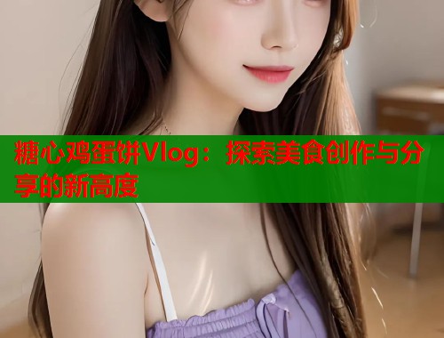 糖心鸡蛋饼Vlog：探索美食创作与分享的新高度