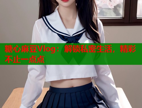 糖心麻豆Vlog：解锁私密生活，精彩不止一点点
