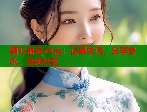 糖心麻豆vlog：记录生活，分享快乐，互动社区