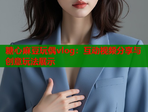 糖心麻豆玩偶vlog：互动视频分享与创意玩法展示