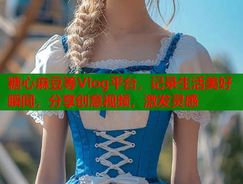 糖心麻豆等Vlog平台，记录生活美好瞬间，分享创意视频，激发灵感