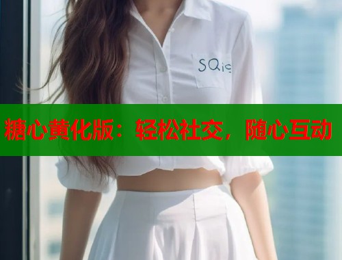 糖心黄化版：轻松社交，随心互动