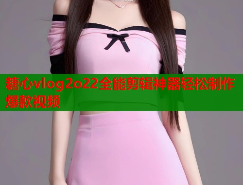 糖心vlog2o22全能剪辑神器轻松制作爆款视频
