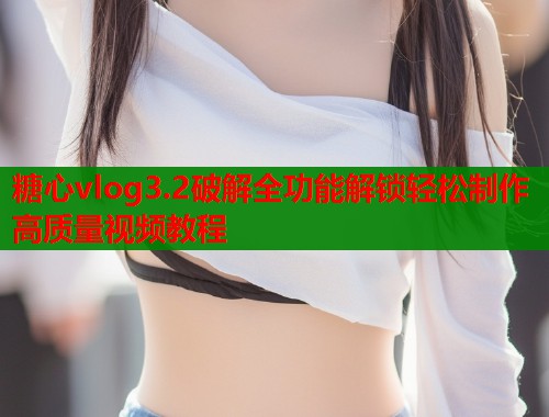 糖心vlog3.2破解全功能解锁轻松制作高质量视频教程