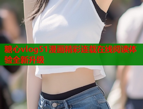糖心vlog51漫画精彩连载在线阅读体验全新升级  第1张