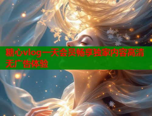 糖心vlog一天会员畅享独家内容高清无广告体验  第2张