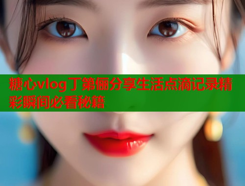 糖心vlog丁第俪分享生活点滴记录精彩瞬间必看秘籍