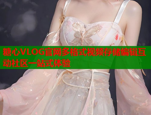 糖心VLOG官网多格式视频存储编辑互动社区一站式体验
