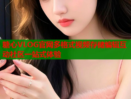 糖心VLOG官网多格式视频存储编辑互动社区一站式体验  第2张