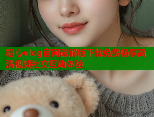 糖心vlog官网破解版下载免费畅享高清视频社交互动体验