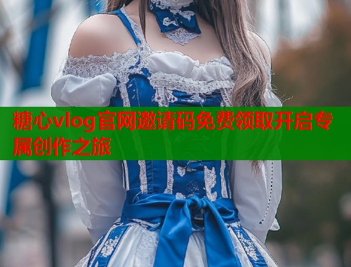糖心vlog官网邀请码免费领取开启专属创作之旅