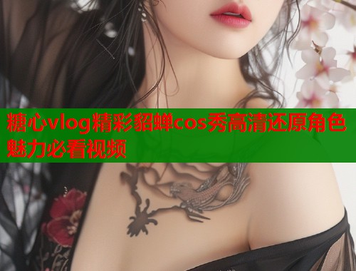 糖心vlog精彩貂蝉cos秀高清还原角色魅力必看视频