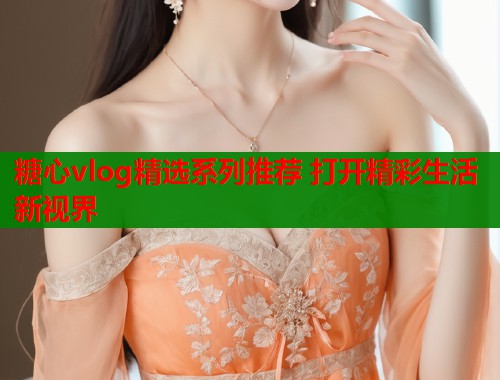 糖心vlog精选系列推荐 打开精彩生活新视界