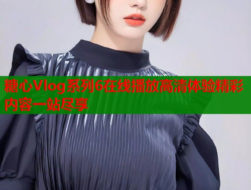 糖心Vlog系列6在线播放高清体验精彩内容一站尽享